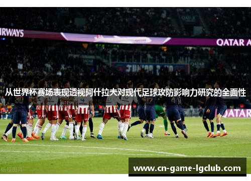 从世界杯赛场表现透视阿什拉夫对现代足球攻防影响力研究的全面性 从世界杯赛场表现透视阿什拉夫对现代足球攻防影响力研究的全面性