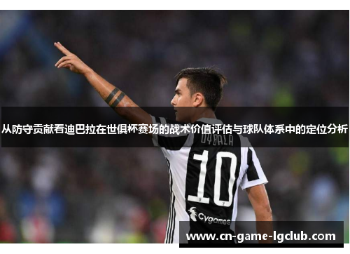从防守贡献看迪巴拉在世俱杯赛场的战术价值评估与球队体系中的定位分析