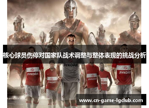核心球员伤停对国家队战术调整与整体表现的挑战分析