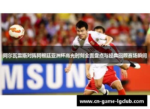 阿尔瓦雷斯对阵阿根廷亚洲杯高光时刻全面盘点与经典回顾赛场瞬间