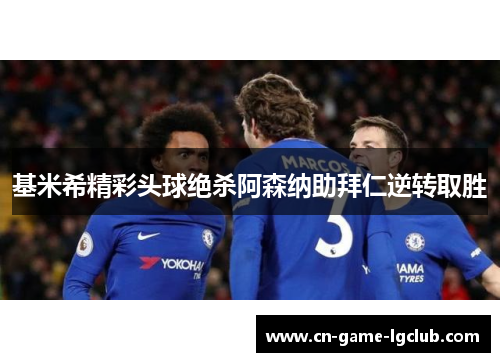 基米希精彩头球绝杀阿森纳助拜仁逆转取胜