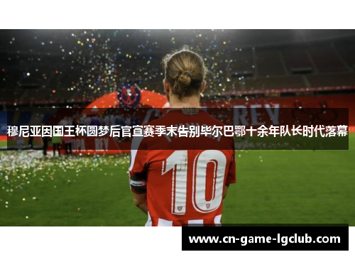 穆尼亚因国王杯圆梦后官宣赛季末告别毕尔巴鄂十余年队长时代落幕