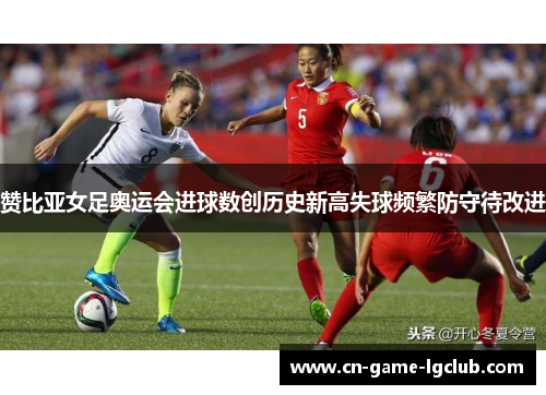 赞比亚女足奥运会进球数创历史新高失球频繁防守待改进