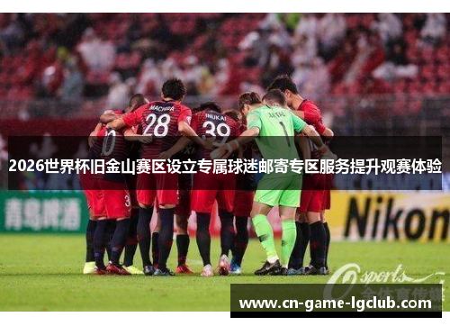 2026世界杯旧金山赛区设立专属球迷邮寄专区服务提升观赛体验