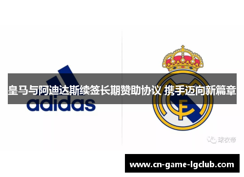 皇马与阿迪达斯续签长期赞助协议 携手迈向新篇章