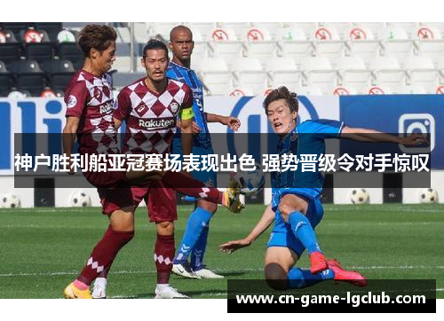 神户胜利船亚冠赛场表现出色 强势晋级令对手惊叹