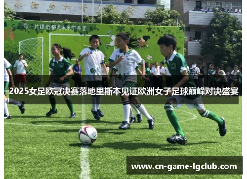 2025女足欧冠决赛落地里斯本见证欧洲女子足球巅峰对决盛宴